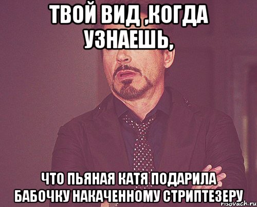 твой вид ,когда узнаешь, что пьяная катя подарила бабочку накаченному стриптезеру, Мем твое выражение лица