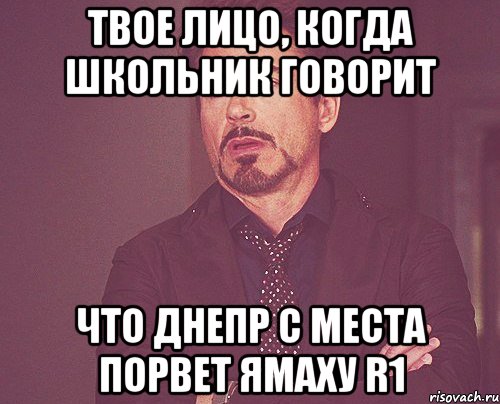 твое лицо, когда школьник говорит что днепр с места порвет ямаху r1, Мем твое выражение лица