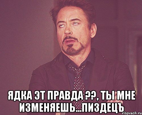  ядка эт правда ??, ты мне изменяешь...пиздецъ, Мем твое выражение лица