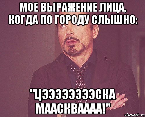 мое выражение лица, когда по городу слышно: "цээээээээска мааскваааа!", Мем твое выражение лица