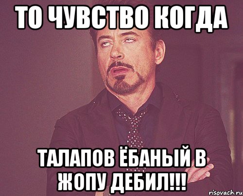 то чувство когда талапов ёбаный в жопу дебил!!!, Мем твое выражение лица