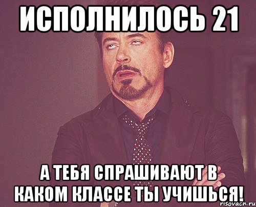 исполнилось 21 а тебя спрашивают в каком классе ты учишься!, Мем твое выражение лица