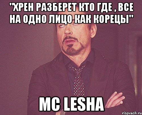 "хрен разберет кто где , все на одно лицо как корецы" mc lesha, Мем твое выражение лица