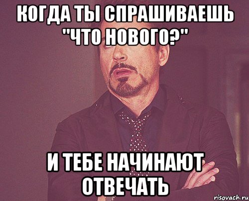 когда ты спрашиваешь "что нового?" и тебе начинают отвечать, Мем твое выражение лица