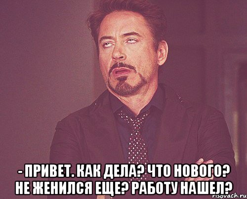  - привет. как дела? что нового? не женился еще? работу нашел?, Мем твое выражение лица