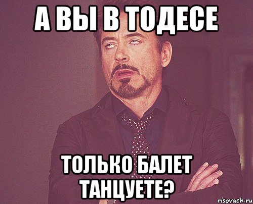 а вы в тодесе только балет танцуете?, Мем твое выражение лица