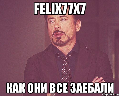 felix77x7 как они все заебали, Мем твое выражение лица