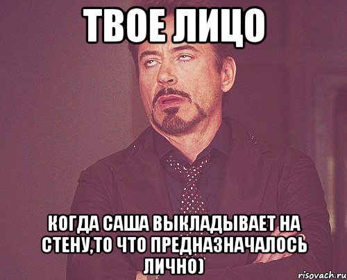 твое лицо когда саша выкладывает на стену,то что предназначалось лично), Мем твое выражение лица