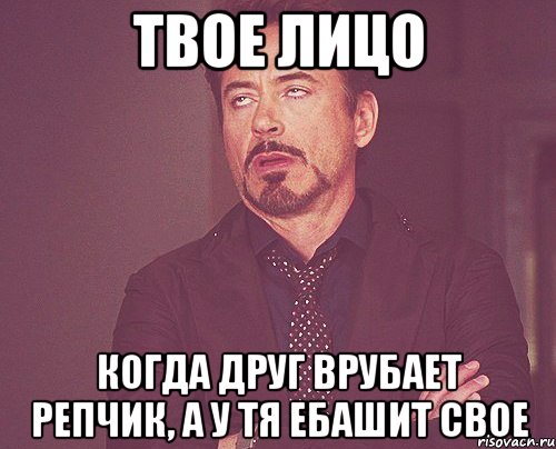 твое лицо когда друг врубает репчик, а у тя ебашит свое, Мем твое выражение лица