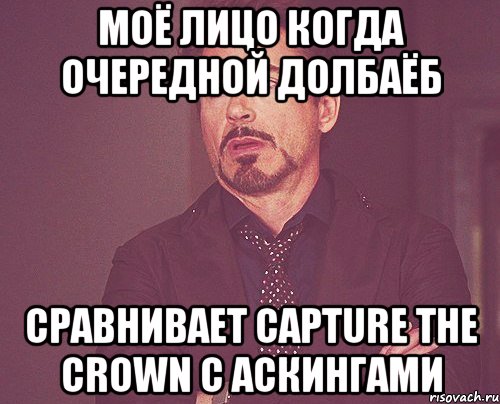моё лицо когда очередной долбаёб сравнивает capture the crown с аскингами, Мем твое выражение лица