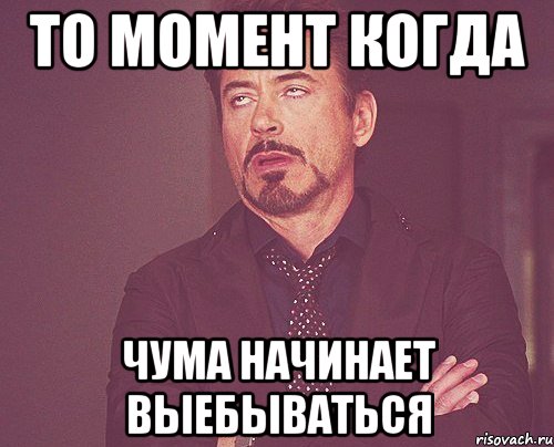 то момент когда чума начинает выебываться, Мем твое выражение лица