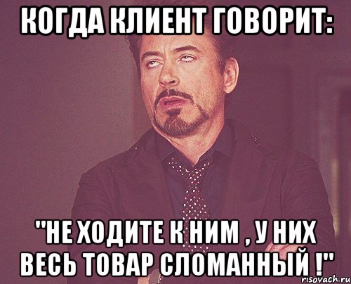 когда клиент говорит: "не ходите к ним , у них весь товар сломанный !", Мем твое выражение лица