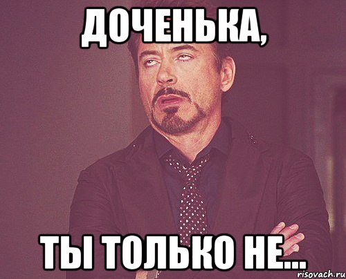 доченька, ты только не..., Мем твое выражение лица