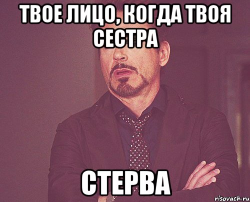 твое лицо, когда твоя сестра стерва, Мем твое выражение лица
