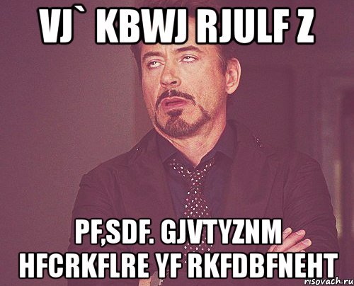 vj` kbwj rjulf z pf,sdf. gjvtyznm hfcrkflre yf rkfdbfneht, Мем твое выражение лица