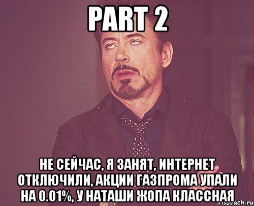 part 2 не сейчас, я занят, интернет отключили, акции газпрома упали на 0.01%, у наташи жопа классная, Мем твое выражение лица