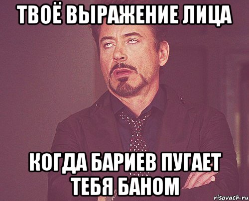 твоё выражение лица когда бариев пугает тебя баном, Мем твое выражение лица