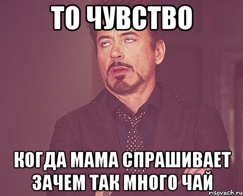 то чувство когда мама спрашивает зачем так много чай, Мем твое выражение лица