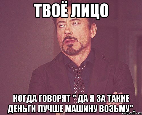 твоё лицо когда говорят " да я за такие деньги лучше машину возьму"., Мем твое выражение лица