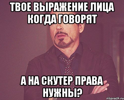 твое выражение лица когда говорят а на скутер права нужны?, Мем твое выражение лица