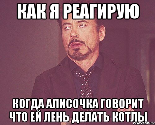 как я реагирую когда алисочка говорит что ей лень делать котлы, Мем твое выражение лица