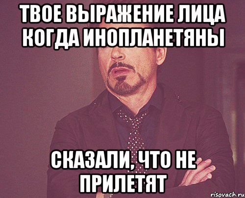 твое выражение лица когда инопланетяны сказали, что не прилетят, Мем твое выражение лица