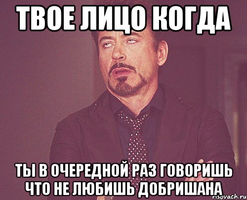 твое лицо когда ты в очередной раз говоришь что не любишь добришана, Мем твое выражение лица