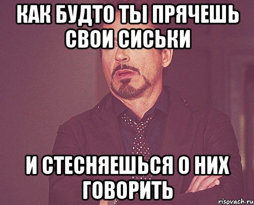 как будто ты прячешь свои сиськи и стесняешься о них говорить, Мем твое выражение лица