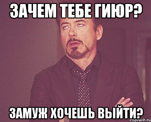 зачем тебе гиюр? замуж хочешь выйти?, Мем твое выражение лица