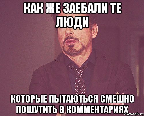 как же заебали те люди которые пытаються смешно пошутить в комментариях, Мем твое выражение лица