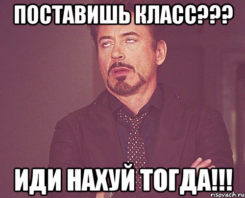 поставишь класс??? иди нахуй тогда!!!, Мем твое выражение лица