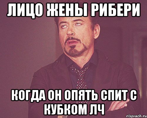 лицо жены рибери когда он опять спит с кубком лч, Мем твое выражение лица