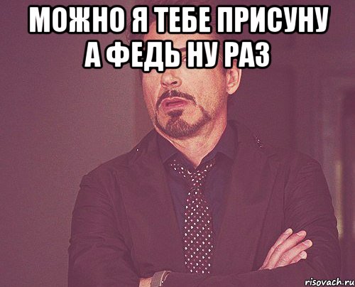 можно я тебе присуну а федь ну раз , Мем твое выражение лица