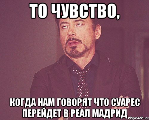 то чувство, когда нам говорят что суарес перейдет в реал мадрид, Мем твое выражение лица