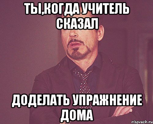 ты,когда учитель сказал доделать упражнение дома, Мем твое выражение лица