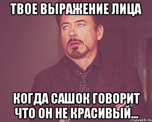 твое выражение лица когда сашок говорит что он не красивый..., Мем твое выражение лица