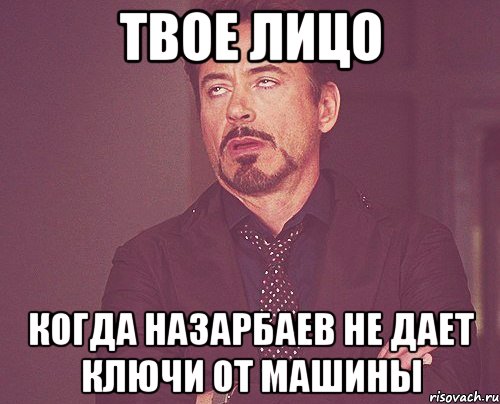 твое лицо когда назарбаев не дает ключи от машины, Мем твое выражение лица