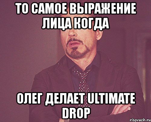 то самое выражение лица когда олег делает ultimate drop, Мем твое выражение лица