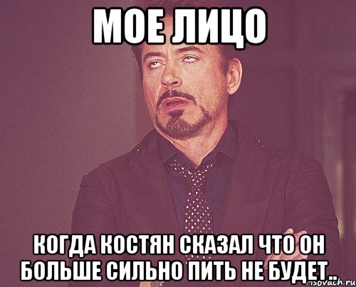 мое лицо когда костян сказал что он больше сильно пить не будет.., Мем твое выражение лица