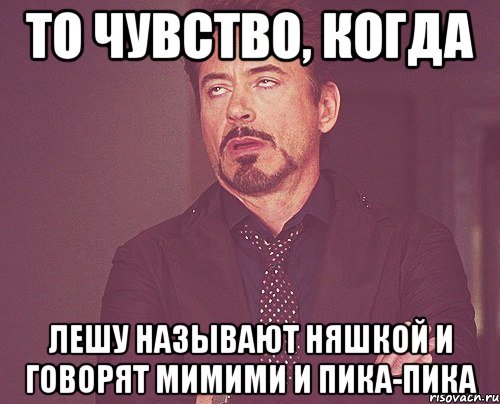 то чувство, когда лешу называют няшкой и говорят мимими и пика-пика, Мем твое выражение лица