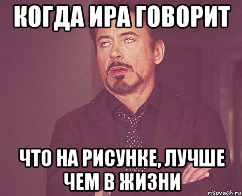 когда ира говорит что на рисунке, лучше чем в жизни, Мем твое выражение лица