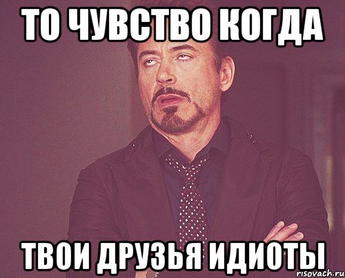 то чувство когда твои друзья идиоты, Мем твое выражение лица