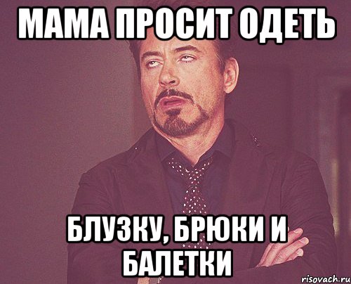 мама просит одеть блузку, брюки и балетки, Мем твое выражение лица