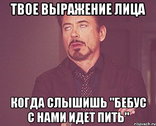 твое выражение лица когда слышишь "бебус с нами идет пить", Мем твое выражение лица