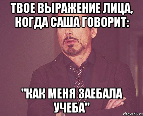 твое выражение лица, когда саша говорит: "как меня заебала учеба", Мем твое выражение лица