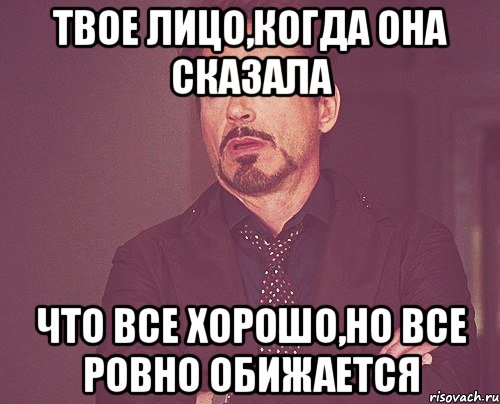 твое лицо,когда она сказала что все хорошо,но все ровно обижается, Мем твое выражение лица