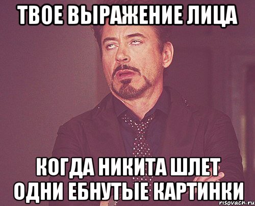 твое выражение лица когда никита шлет одни ебнутые картинки, Мем твое выражение лица