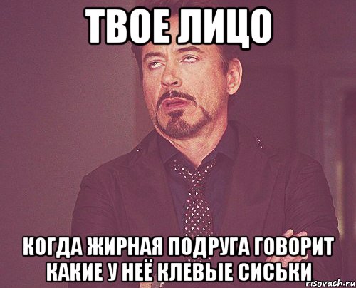 твое лицо когда жирная подруга говорит какие у неё клевые сиськи, Мем твое выражение лица