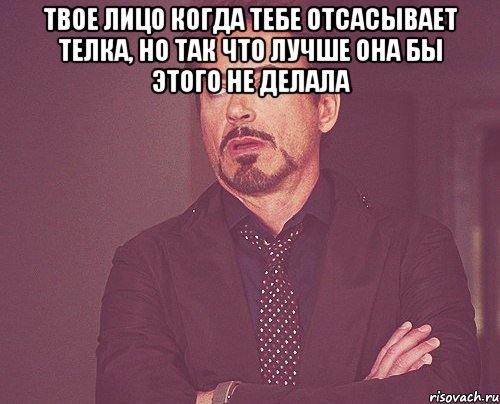 твое лицо когда тебе отсасывает телка, но так что лучше она бы этого не делала , Мем твое выражение лица