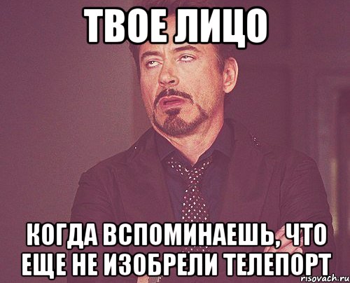 твое лицо когда вспоминаешь, что еще не изобрели телепорт, Мем твое выражение лица